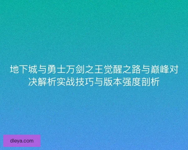 地下城与勇士万剑之王觉醒之路与巅峰对决解析实战技巧与版本强度剖析 地下城与勇士万剑之王觉醒之路与巅峰对决解析实战技巧与版本强度剖析
