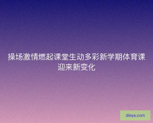 操场激情燃起课堂生动多彩新学期体育课迎来新变化