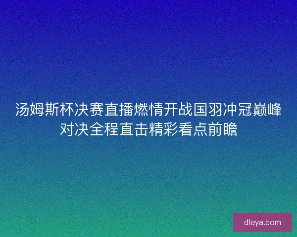 汤姆斯杯决赛直播燃情开战国羽冲冠巅峰对决全程直击精彩看点前瞻