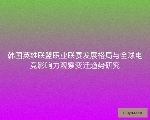 韩国英雄联盟职业联赛发展格局与全球电竞影响力观察变迁趋势研究