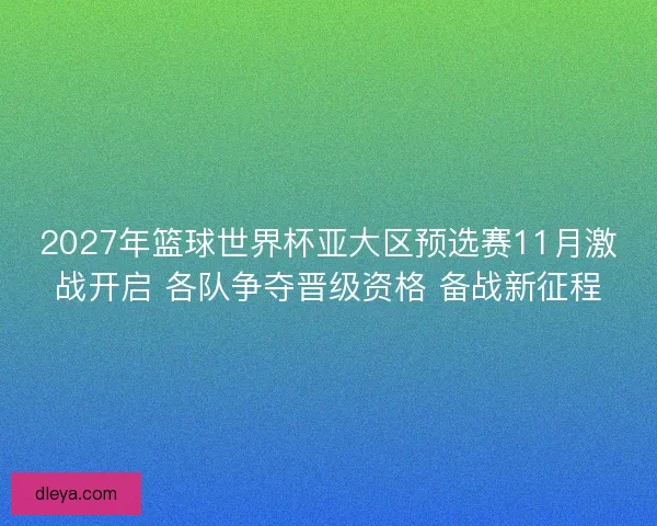 2027年篮球世界杯亚大区预选赛11月激战开启 各队争夺晋级资格 备战新征程