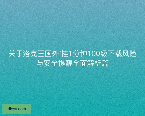 关于洛克王国外i挂1分钟100级下载风险与安全提醒全面解析篇