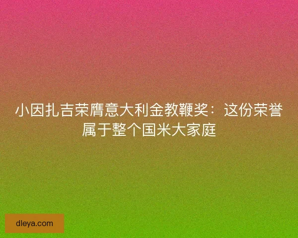 小因扎吉荣膺意大利金教鞭奖：这份荣誉属于整个国米大家庭
