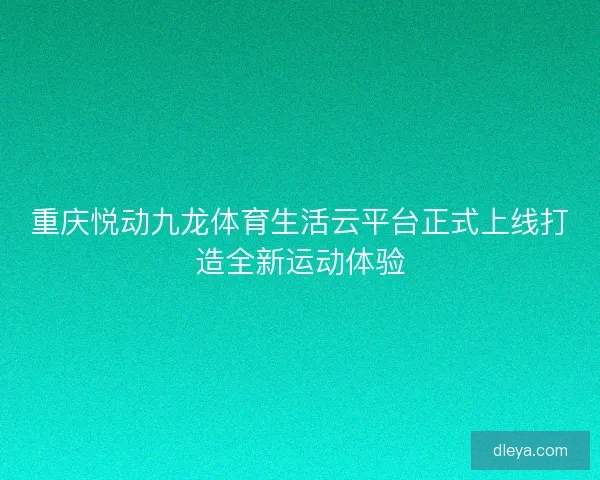 重庆悦动九龙体育生活云平台正式上线打造全新运动体验