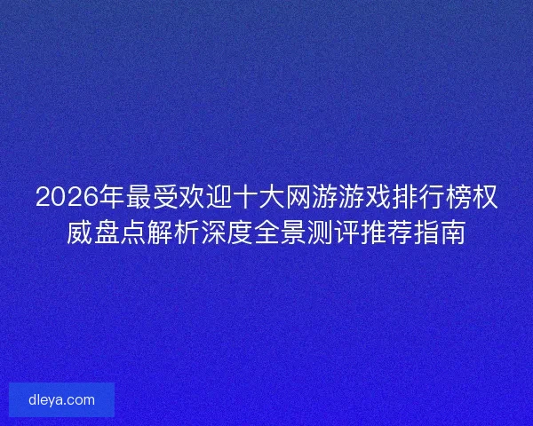 2026年最受欢迎十大网游游戏排行榜权威盘点解析深度全景测评推荐指南 2026年最受欢迎十大网游游戏排行榜权威盘点解析深度全景测评推荐指南