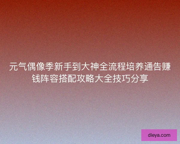 元气偶像季新手到大神全流程培养通告赚钱阵容搭配攻略大全技巧分享