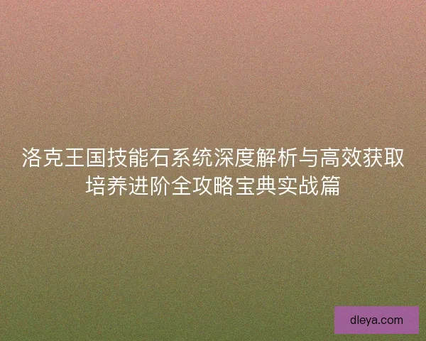 洛克王国技能石系统深度解析与高效获取培养进阶全攻略宝典实战篇