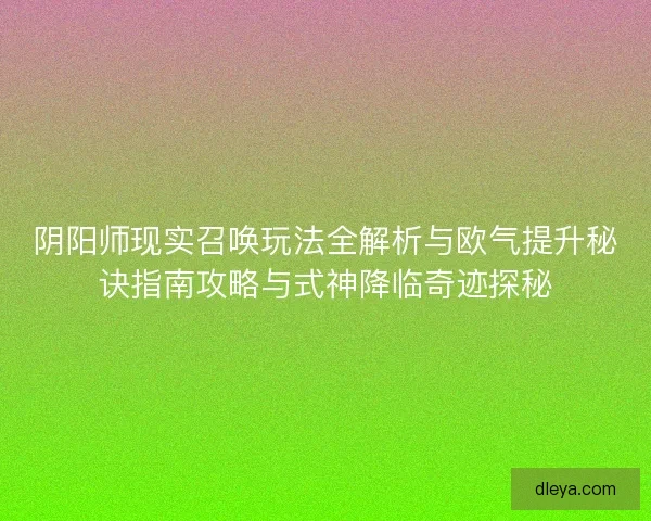 阴阳师现实召唤玩法全解析与欧气提升秘诀指南攻略与式神降临奇迹探秘