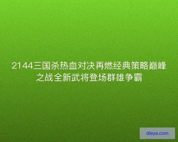 2144三国杀热血对决再燃经典策略巅峰之战全新武将登场群雄争霸