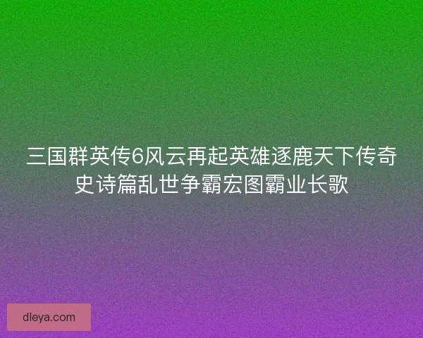 三国群英传6风云再起英雄逐鹿天下传奇史诗篇乱世争霸宏图霸业长歌