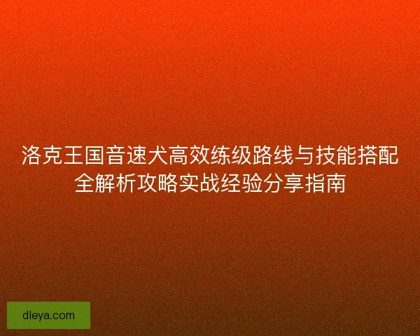 洛克王国音速犬高效练级路线与技能搭配全解析攻略实战经验分享指南 洛克王国音速犬高效练级路线与技能搭配全解析攻略实战经验分享指南