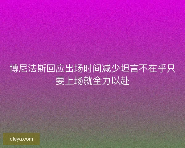 博尼法斯回应出场时间减少坦言不在乎只要上场就全力以赴 博尼法斯回应出场时间减少坦言不在乎只要上场就全力以赴