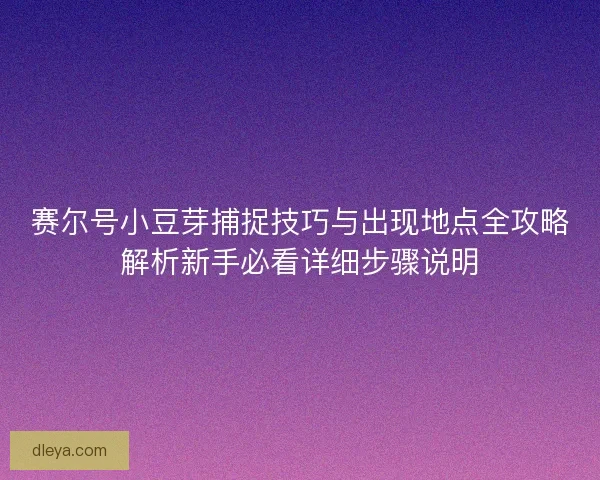赛尔号小豆芽捕捉技巧与出现地点全攻略解析新手必看详细步骤说明 赛尔号小豆芽捕捉技巧与出现地点全攻略解析新手必看详细步骤说明