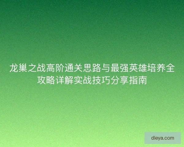 龙巢之战高阶通关思路与最强英雄培养全攻略详解实战技巧分享指南 龙巢之战高阶通关思路与最强英雄培养全攻略详解实战技巧分享指南