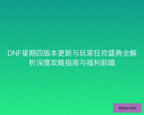 DNF星期四版本更新与玩家狂欢盛典全解析深度攻略指南与福利前瞻