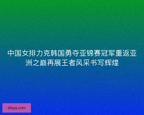 中国女排力克韩国勇夺亚锦赛冠军重返亚洲之巅再展王者风采书写辉煌 中国女排力克韩国勇夺亚锦赛冠军重返亚洲之巅再展王者风采书写辉煌