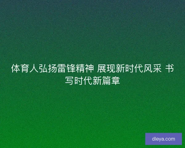 体育人弘扬雷锋精神 展现新时代风采 书写时代新篇章
