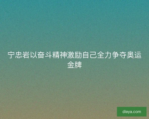 宁忠岩以奋斗精神激励自己全力争夺奥运金牌