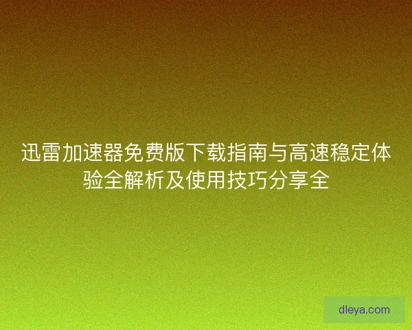 迅雷加速器免费版下载指南与高速稳定体验全解析及使用技巧分享全