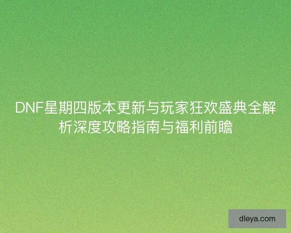 DNF星期四版本更新与玩家狂欢盛典全解析深度攻略指南与福利前瞻