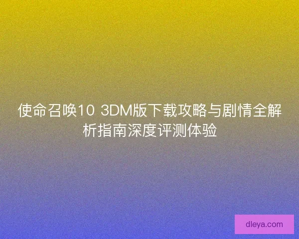使命召唤10 3DM版下载攻略与剧情全解析指南深度评测体验