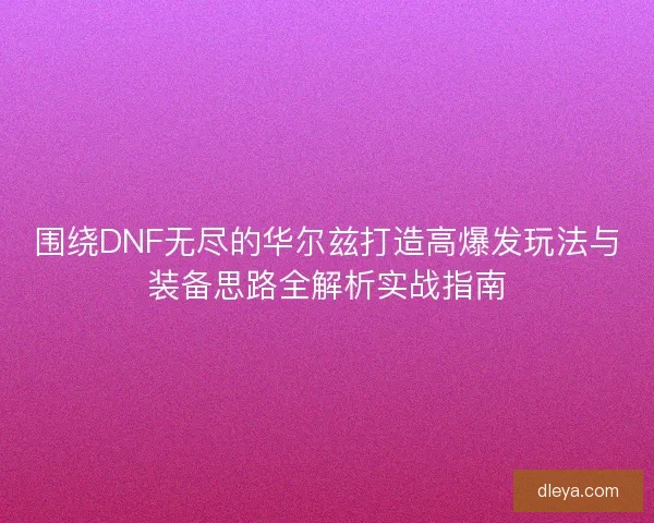 围绕DNF无尽的华尔兹打造高爆发玩法与装备思路全解析实战指南 围绕DNF无尽的华尔兹打造高爆发玩法与装备思路全解析实战指南