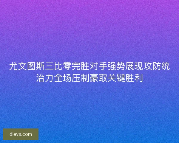 尤文图斯三比零完胜对手强势展现攻防统治力全场压制豪取关键胜利 尤文图斯三比零完胜对手强势展现攻防统治力全场压制豪取关键胜利