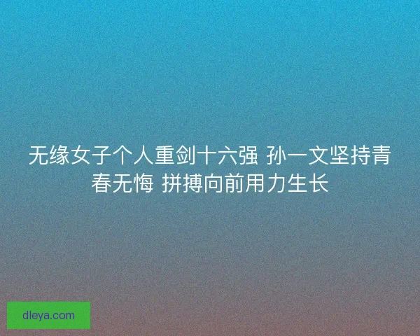 无缘女子个人重剑十六强 孙一文坚持青春无悔 拼搏向前用力生长 无缘女子个人重剑十六强 孙一文坚持青春无悔 拼搏向前用力生长