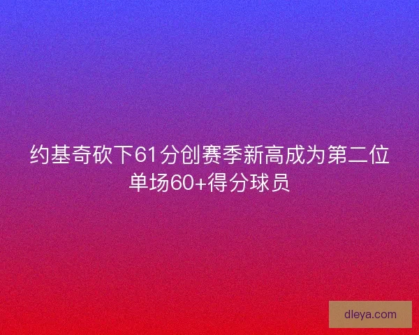 约基奇砍下61分创赛季新高成为第二位单场60+得分球员