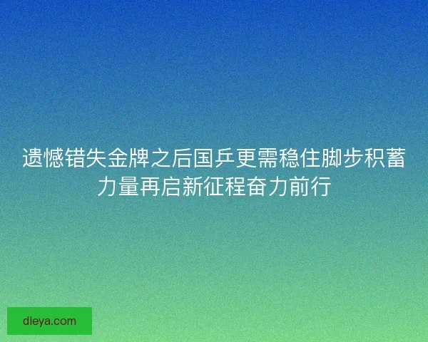 遗憾错失金牌之后国乒更需稳住脚步积蓄力量再启新征程奋力前行