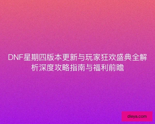 DNF星期四版本更新与玩家狂欢盛典全解析深度攻略指南与福利前瞻 DNF星期四版本更新与玩家狂欢盛典全解析深度攻略指南与福利前瞻