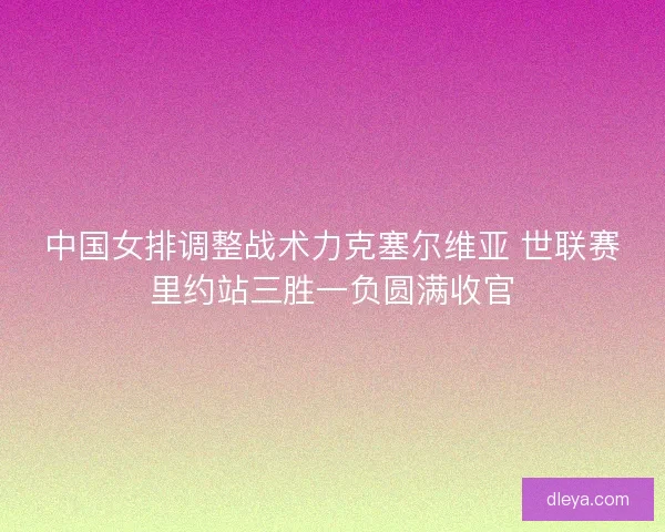 中国女排调整战术力克塞尔维亚 世联赛里约站三胜一负圆满收官