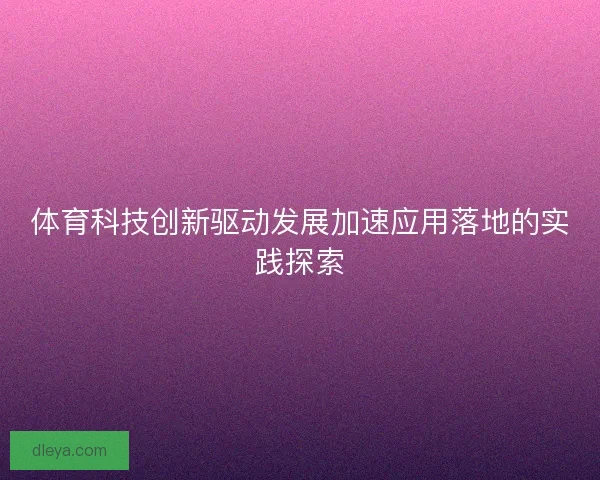 体育科技创新驱动发展加速应用落地的实践探索 体育科技创新驱动发展加速应用落地的实践探索