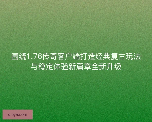 围绕1.76传奇客户端打造经典复古玩法与稳定体验新篇章全新升级