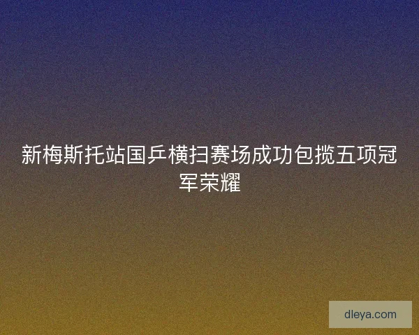 新梅斯托站国乒横扫赛场成功包揽五项冠军荣耀