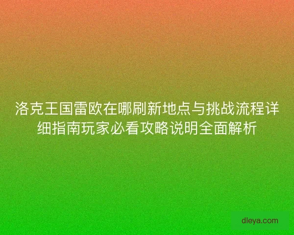 洛克王国雷欧在哪刷新地点与挑战流程详细指南玩家必看攻略说明全面解析