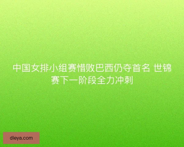 中国女排小组赛惜败巴西仍夺首名 世锦赛下一阶段全力冲刺