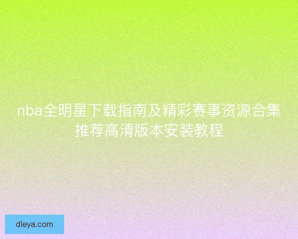 nba全明星下载指南及精彩赛事资源合集推荐高清版本安装教程 nba全明星下载指南及精彩赛事资源合集推荐高清版本安装教程