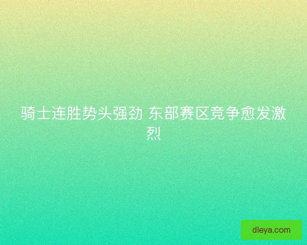 骑士连胜势头强劲 东部赛区竞争愈发激烈 骑士连胜势头强劲 东部赛区竞争愈发激烈
