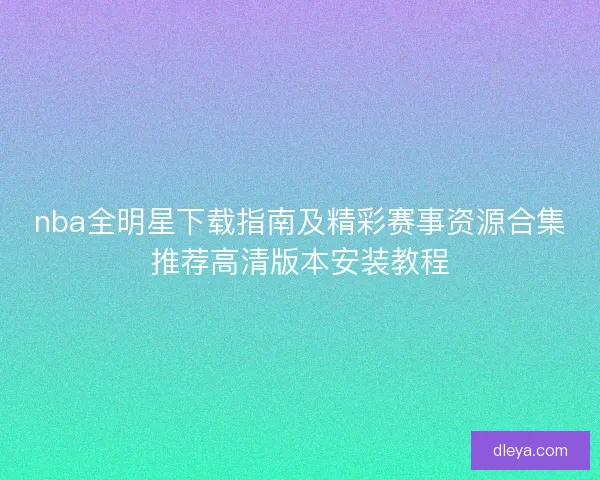 nba全明星下载指南及精彩赛事资源合集推荐高清版本安装教程